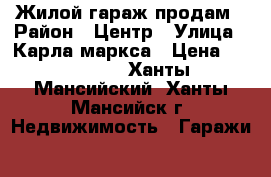 Жилой гараж продам › Район ­ Центр › Улица ­ Карла маркса › Цена ­ 900 000 - Ханты-Мансийский, Ханты-Мансийск г. Недвижимость » Гаражи   